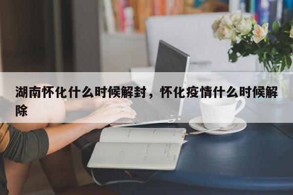 湖南怀化什么时候解封，怀化疫情什么时候解除