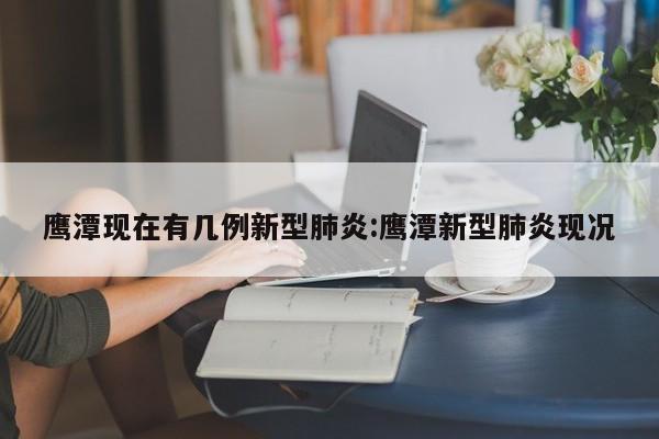 鹰潭现在有几例新型肺炎:鹰潭新型肺炎现况