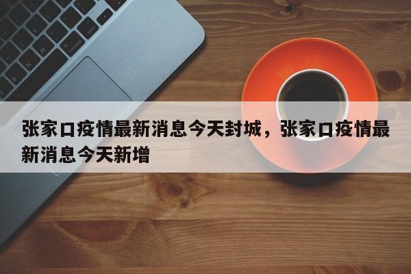 张家口疫情最新消息今天封城，张家口疫情最新消息今天新增