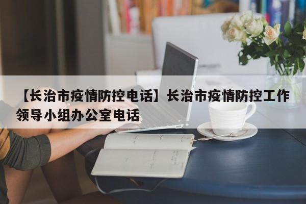 【长治市疫情防控电话】长治市疫情防控工作领导小组办公室电话