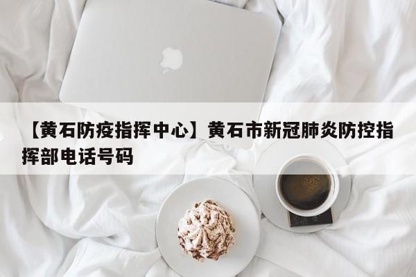 【黄石防疫指挥中心】黄石市新冠肺炎防控指挥部电话号码