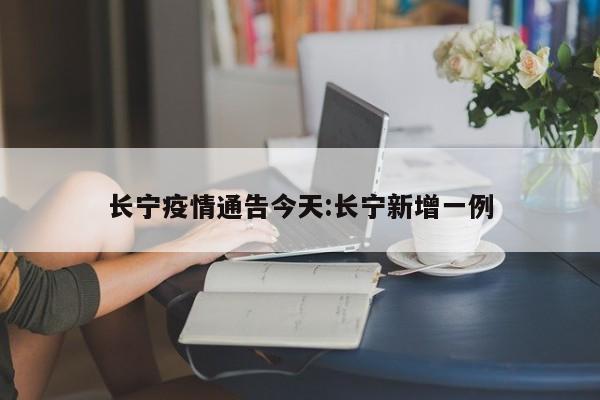 长宁疫情通告今天:长宁新增一例