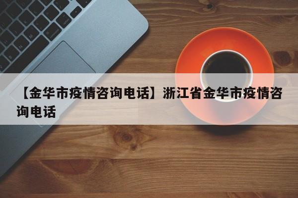 【金华市疫情咨询电话】浙江省金华市疫情咨询电话