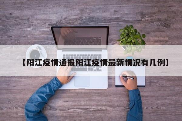 【阳江疫情通报阳江疫情最新情况有几例】