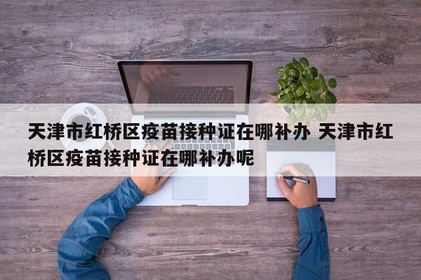 天津市红桥区疫苗接种证在哪补办 天津市红桥区疫苗接种证在哪补办呢