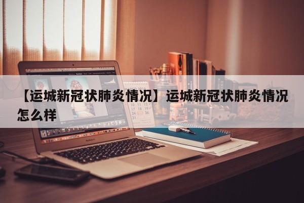 【运城新冠状肺炎情况】运城新冠状肺炎情况怎么样