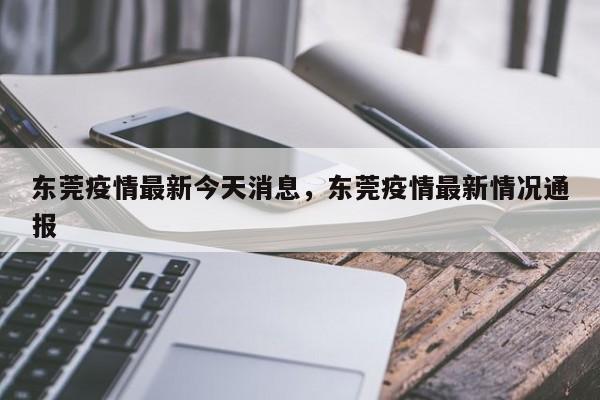 东莞疫情最新今天消息，东莞疫情最新情况通报