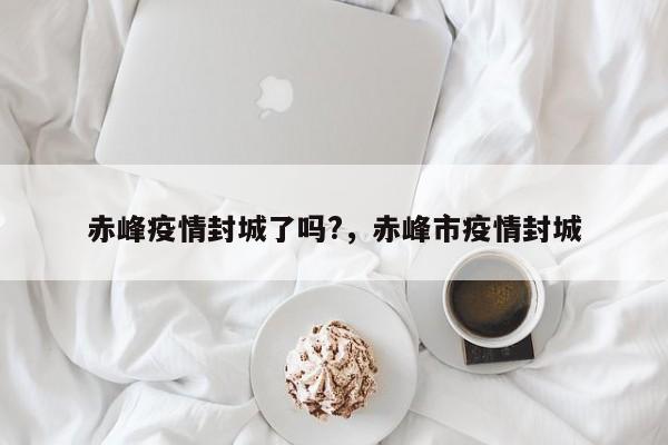 赤峰疫情封城了吗?，赤峰市疫情封城