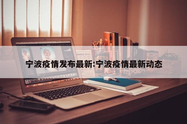 宁波疫情发布最新:宁波疫情最新动态