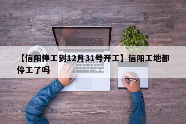 【信阳停工到12月31号开工】信阳工地都停工了吗