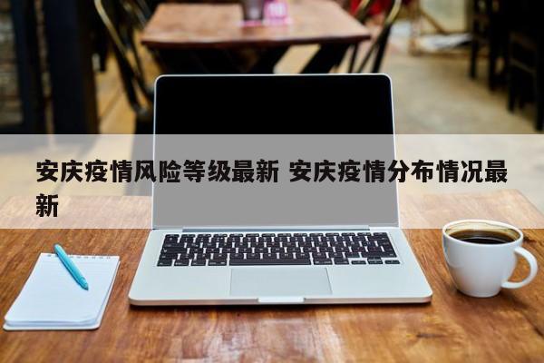 安庆疫情风险等级最新 安庆疫情分布情况最新