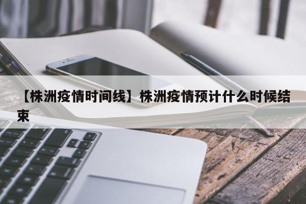 【株洲疫情时间线】株洲疫情预计什么时候结束