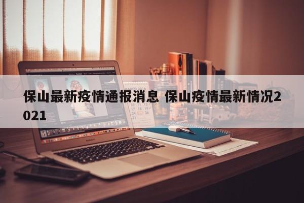 保山最新疫情通报消息 保山疫情最新情况2021
