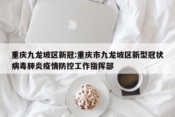 重庆九龙坡区新冠:重庆市九龙坡区新型冠状病毒肺炎疫情防控工作指挥部