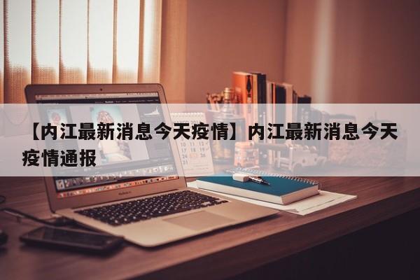 【内江最新消息今天疫情】内江最新消息今天疫情通报