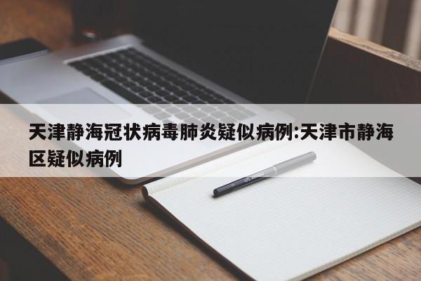 天津静海冠状病毒肺炎疑似病例:天津市静海区疑似病例