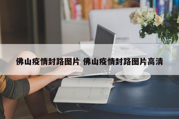 佛山疫情封路图片 佛山疫情封路图片高清