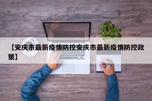 【安庆市最新疫情防控安庆市最新疫情防控政策】