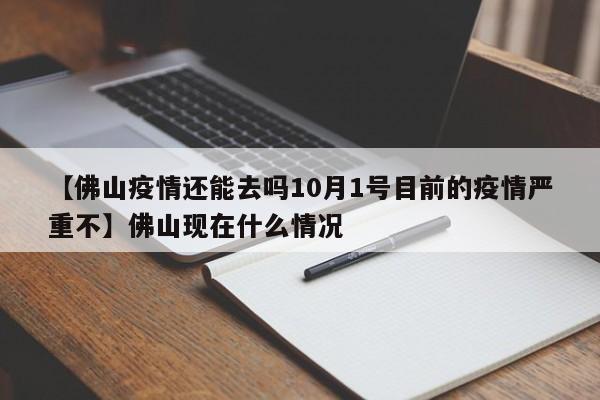【佛山疫情还能去吗10月1号目前的疫情严重不】佛山现在什么情况