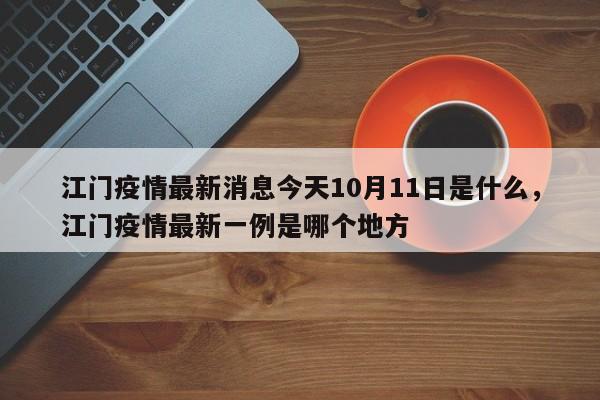 江门疫情最新消息今天10月11日是什么，江门疫情最新一例是哪个地方