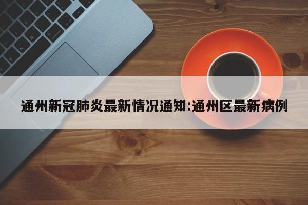通州新冠肺炎最新情况通知:通州区最新病例
