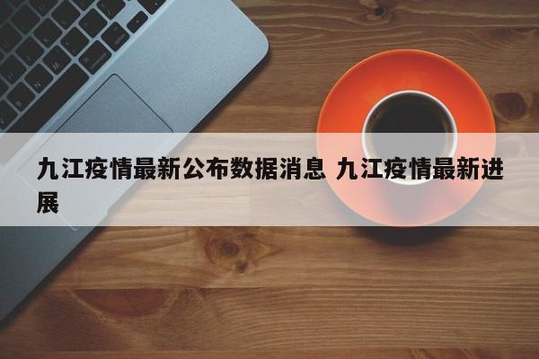 九江疫情最新公布数据消息 九江疫情最新进展
