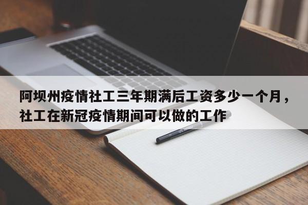 阿坝州疫情社工三年期满后工资多少一个月，社工在新冠疫情期间可以做的工作