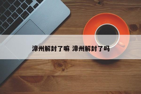 漳州解封了嘛 漳州解封了吗