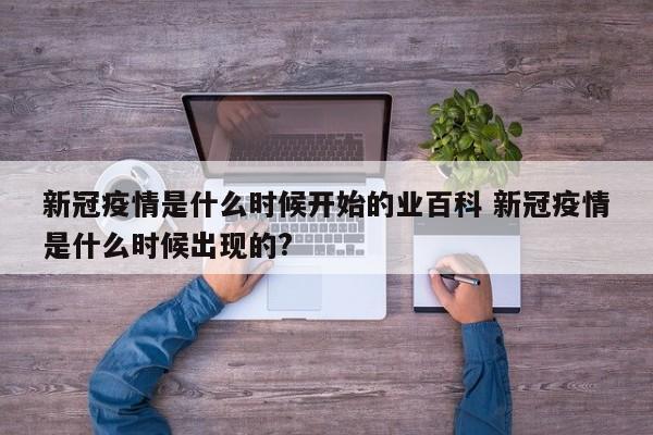 新冠疫情是什么时候开始的业百科 新冠疫情是什么时候出现的?
