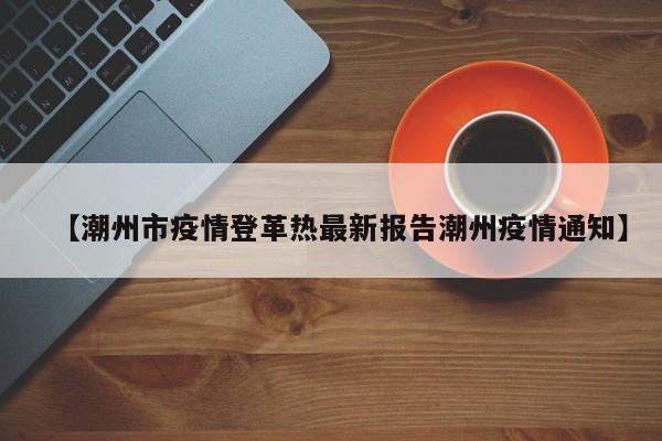 【潮州市疫情登革热最新报告潮州疫情通知】