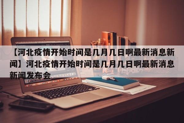 【河北疫情开始时间是几月几日啊最新消息新闻】河北疫情开始时间是几月几日啊最新消息新闻发布会