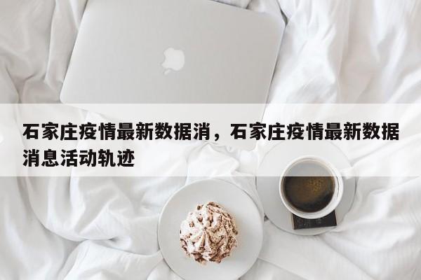 石家庄疫情最新数据消，石家庄疫情最新数据消息活动轨迹