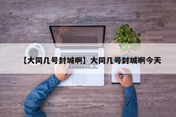 【大同几号封城啊】大同几号封城啊今天