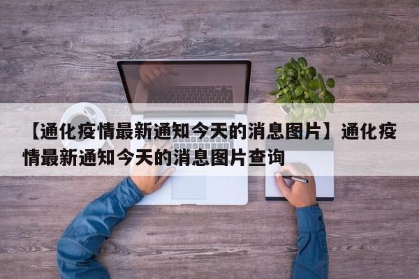 【通化疫情最新通知今天的消息图片】通化疫情最新通知今天的消息图片查询