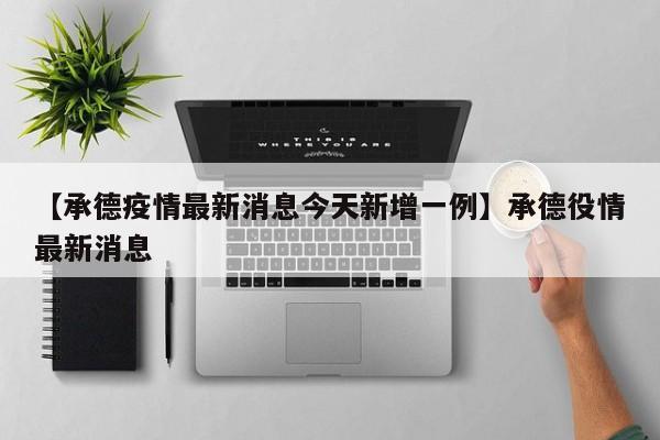 【承德疫情最新消息今天新增一例】承德役情最新消息