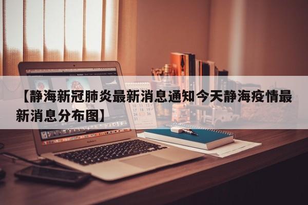 【静海新冠肺炎最新消息通知今天静海疫情最新消息分布图】
