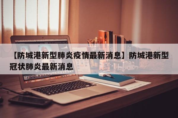 【防城港新型肺炎疫情最新消息】防城港新型冠状肺炎最新消息