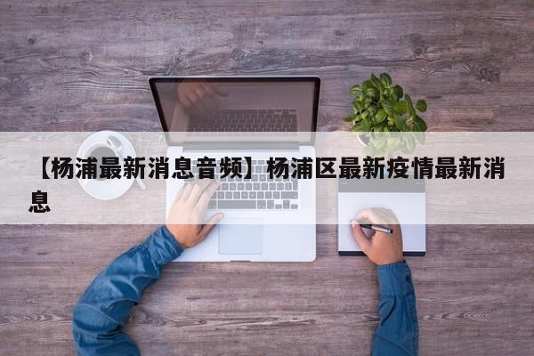 【杨浦最新消息音频】杨浦区最新疫情最新消息