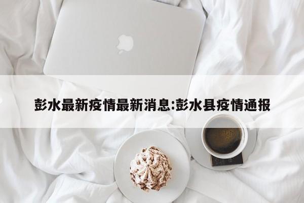 彭水最新疫情最新消息:彭水县疫情通报