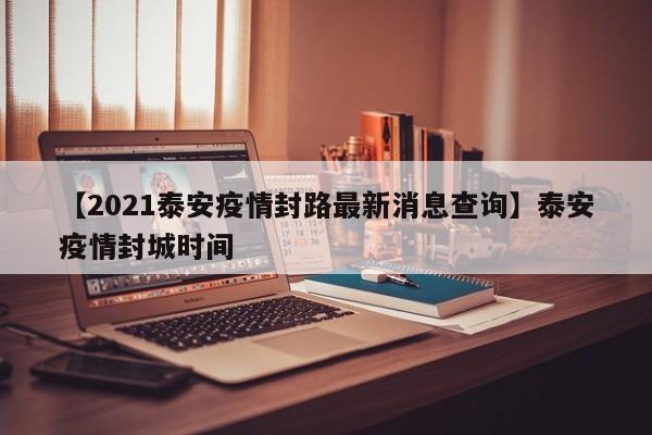 【2021泰安疫情封路最新消息查询】泰安疫情封城时间