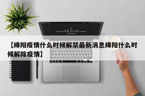 【绵阳疫情什么时候解禁最新消息绵阳什么时候解除疫情】