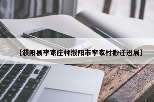 【濮阳县李家庄村濮阳市李家村搬迁进展】
