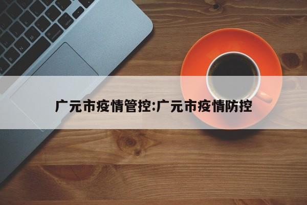 广元市疫情管控:广元市疫情防控