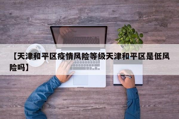 【天津和平区疫情风险等级天津和平区是低风险吗】