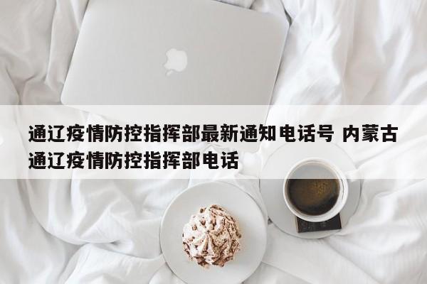 通辽疫情防控指挥部最新通知电话号 内蒙古通辽疫情防控指挥部电话