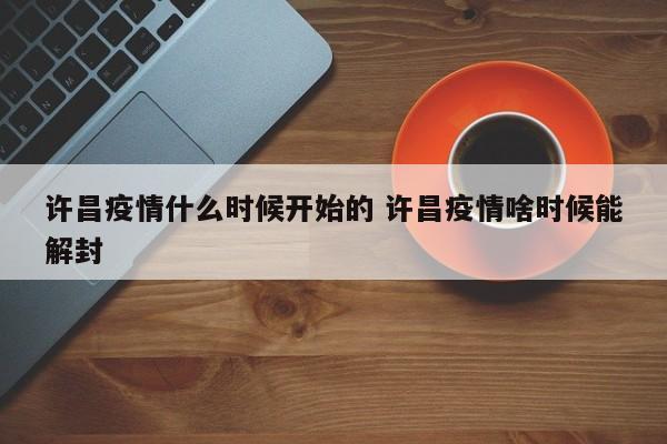 许昌疫情什么时候开始的 许昌疫情啥时候能解封