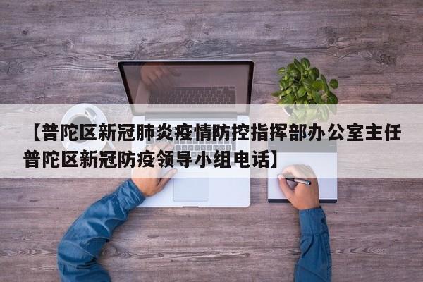 【普陀区新冠肺炎疫情防控指挥部办公室主任普陀区新冠防疫领导小组电话】