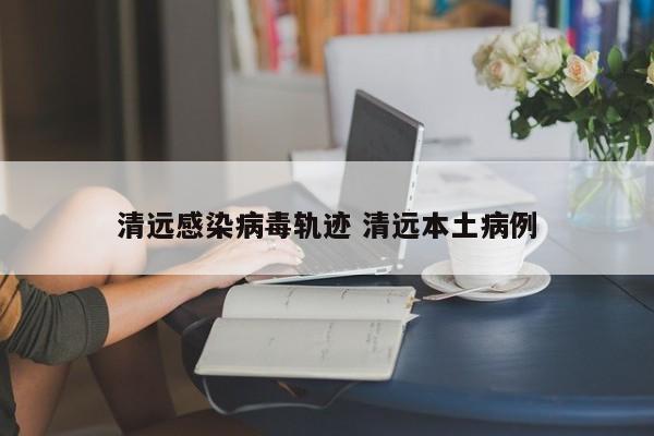 清远感染病毒轨迹 清远本土病例