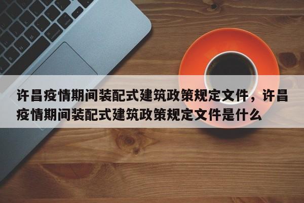 许昌疫情期间装配式建筑政策规定文件，许昌疫情期间装配式建筑政策规定文件是什么