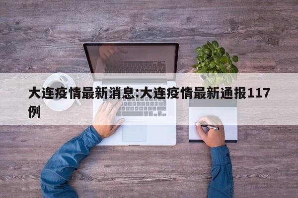 大连疫情最新消息:大连疫情最新通报117例
